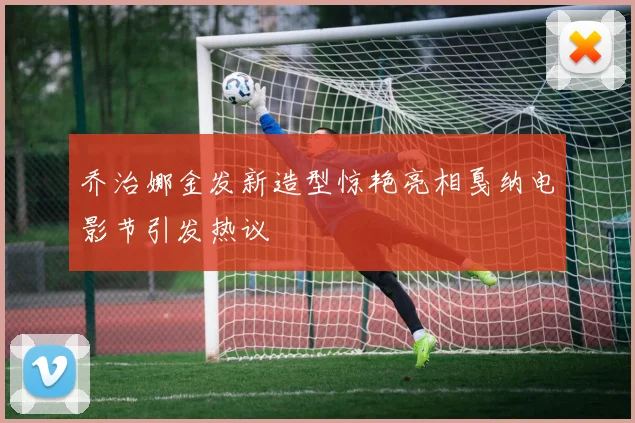 乔治娜金发新造型惊艳亮相戛纳电影节引发热议