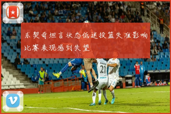 东契奇坦言状态低迷投篮失准影响比赛表现感到失望