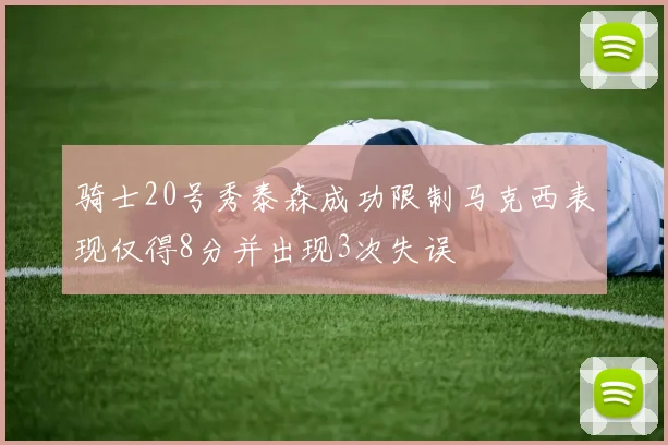 骑士20号秀泰森成功限制马克西表现仅得8分并出现3次失误