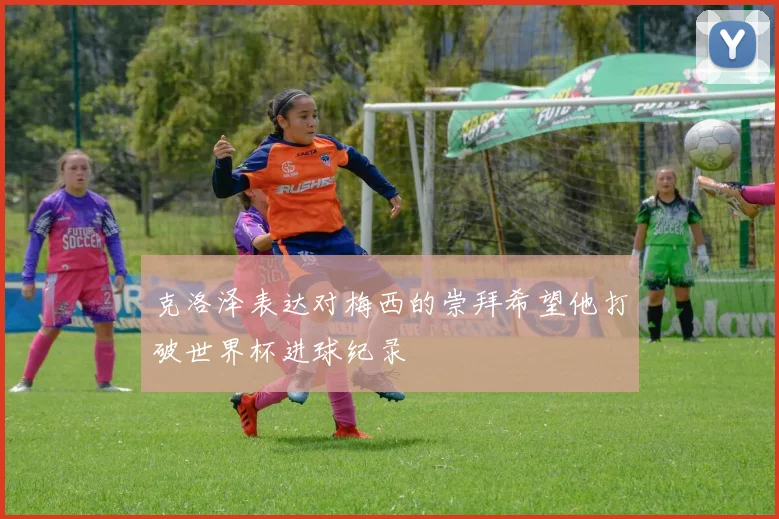 克洛泽表达对梅西的崇拜希望他打破世界杯进球纪录