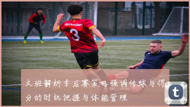 文班解析季后赛策略强调传球与得分的时机把握与体能管理