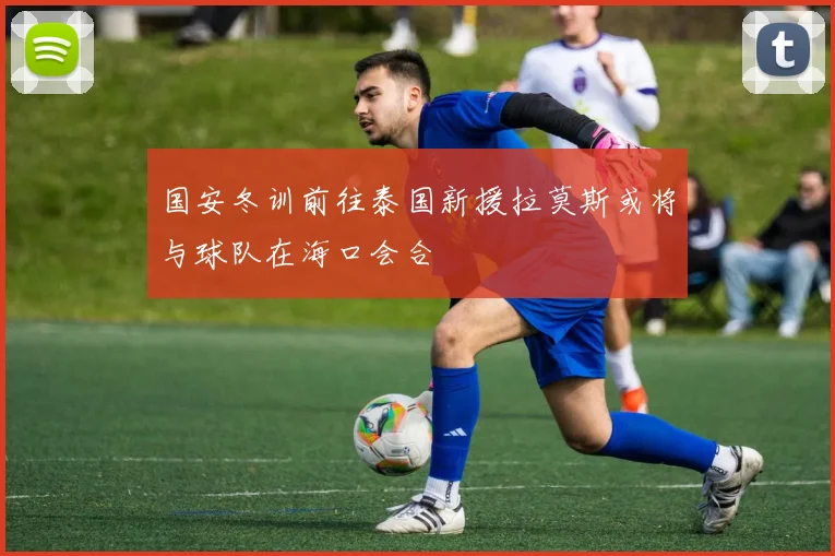 国安冬训前往泰国新援拉莫斯或将与球队在海口会合