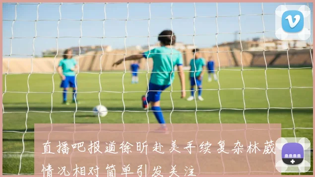 直播吧报道徐昕赴美手续复杂林葳情况相对简单引发关注