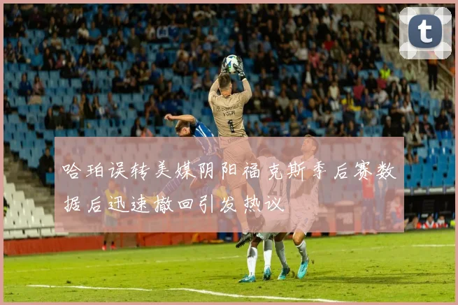 哈珀误转美媒阴阳福克斯季后赛数据后迅速撤回引发热议