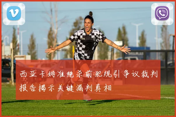 西亚卡姆准绝杀前犯规引争议裁判报告揭示关键漏判真相