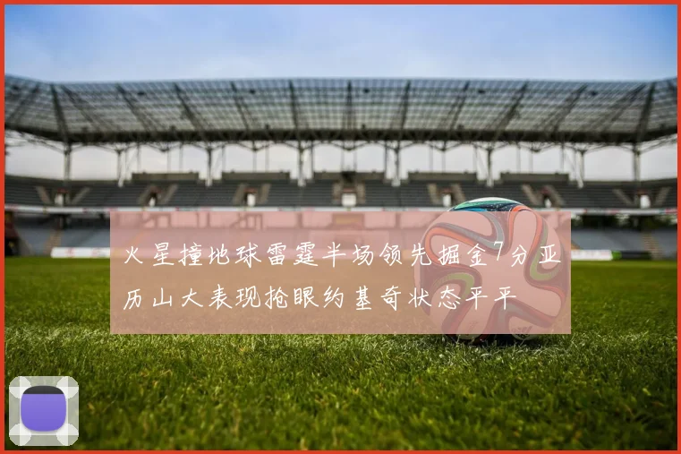 火星撞地球雷霆半场领先掘金7分亚历山大表现抢眼约基奇状态平平