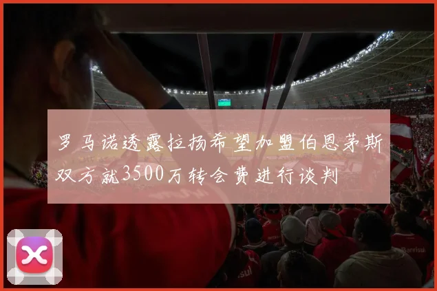 罗马诺透露拉扬希望加盟伯恩茅斯双方就3500万转会费进行谈判