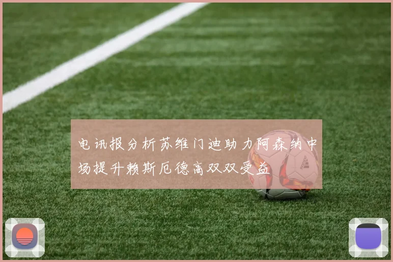 电讯报分析苏维门迪助力阿森纳中场提升赖斯厄德高双双受益