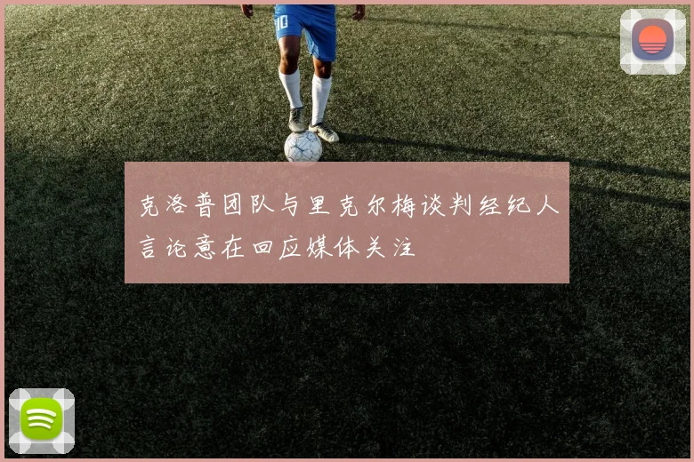 克洛普团队与里克尔梅谈判经纪人言论意在回应媒体关注