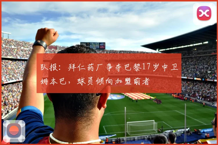 队报：拜仁药厂争夺巴黎17岁中卫姆本巴，球员倾向加盟前者
