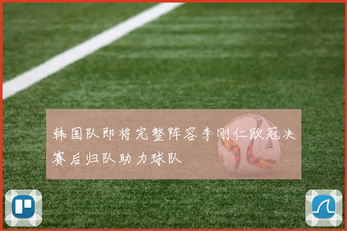 韩国队即将完整阵容李刚仁欧冠决赛后归队助力球队