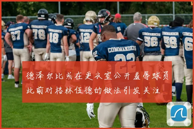 德泽尔比或在更衣室公开羞辱球员此前对格林伍德的做法引发关注