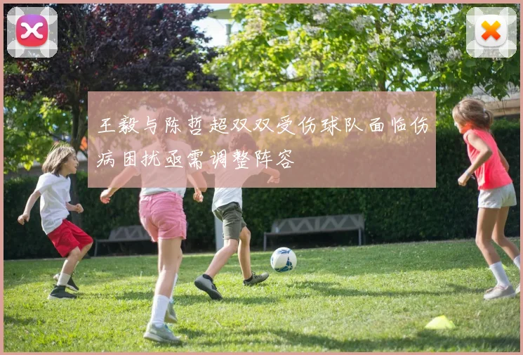 王毅与陈哲超双双受伤球队面临伤病困扰亟需调整阵容