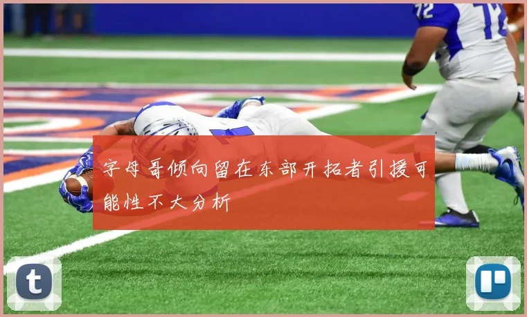 字母哥倾向留在东部开拓者引援可能性不大分析