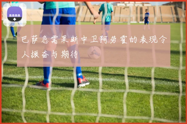 巴萨急需果断中卫阿劳霍的表现令人振奋与期待