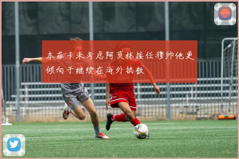 本菲卡未考虑阿莫林接任穆帅他更倾向于继续在海外执教