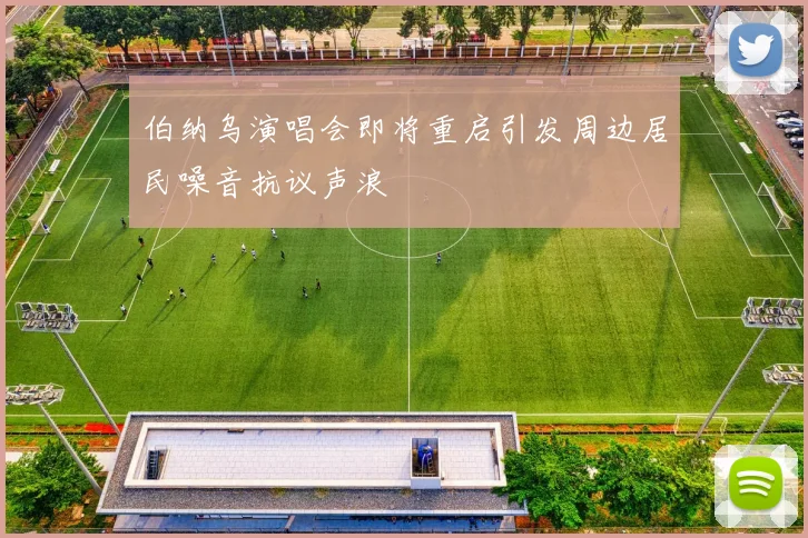 伯纳乌演唱会即将重启引发周边居民噪音抗议声浪
