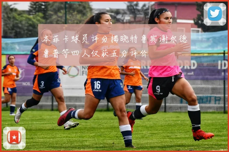 本菲卡球员评分揭晓特鲁宾谢尔德鲁普等四人仅获五分评价
