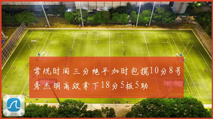 常规时间三分绝平加时包揽10分8号秀杰明高效拿下18分5板5助