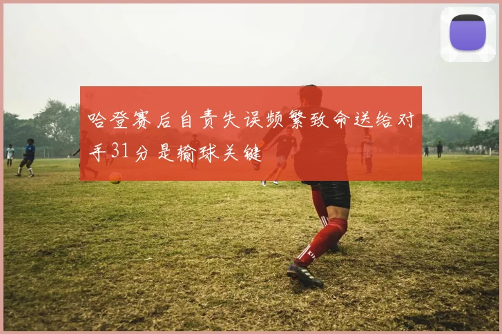 哈登赛后自责失误频繁致命送给对手31分是输球关键