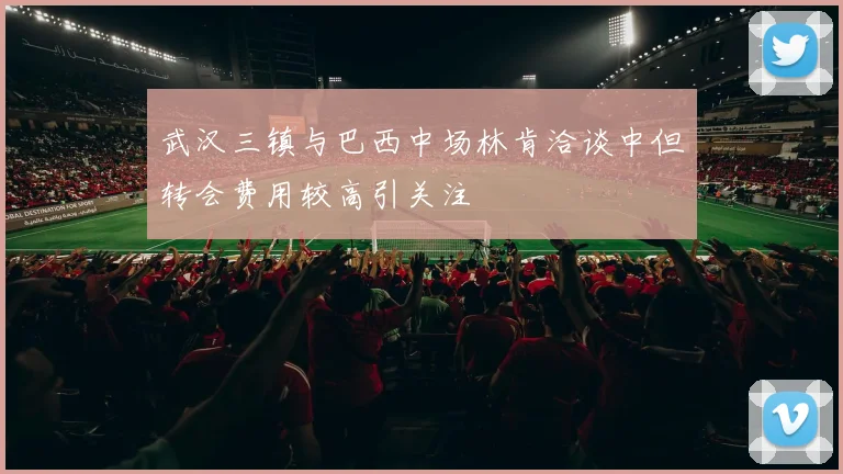 武汉三镇与巴西中场林肯洽谈中但转会费用较高引关注