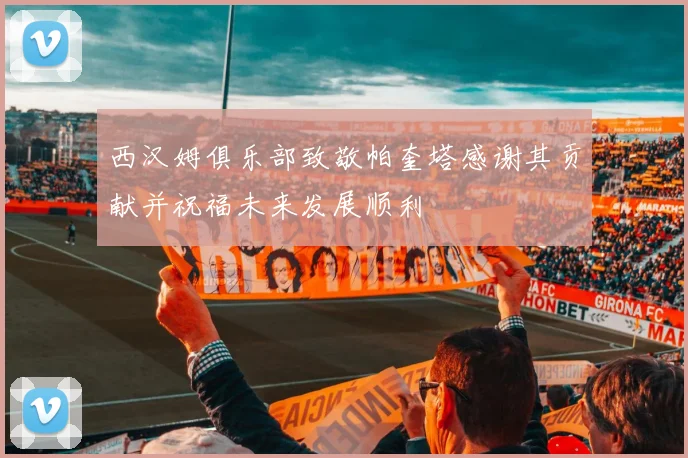 西汉姆俱乐部致敬帕奎塔感谢其贡献并祝福未来发展顺利